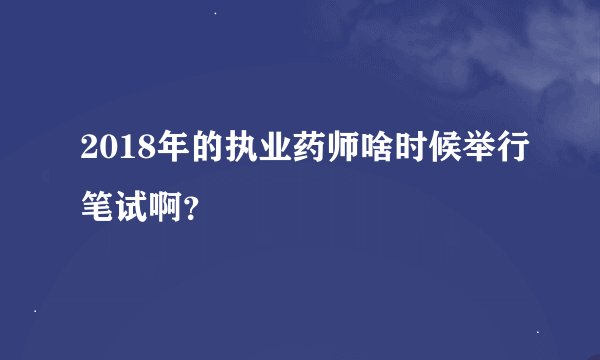 2018年的执业药师啥时候举行笔试啊？