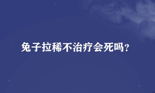 兔子拉稀不治疗会死吗?