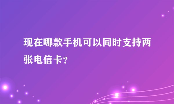 现在哪款手机可以同时支持两张电信卡?