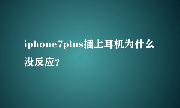 iphone7plus插上耳机为什么没反应？