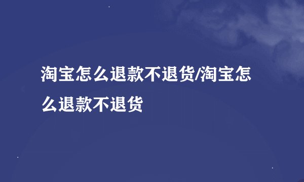 淘宝怎么退款不退货/淘宝怎么退款不退货