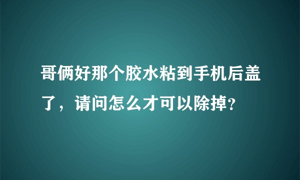 哥俩好那个胶水粘到手机后盖了，请问怎么才可以除掉？