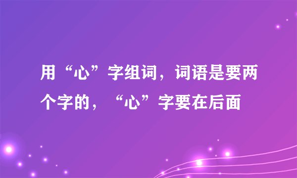 用“心”字组词，词语是要两个字的，“心”字要在后面