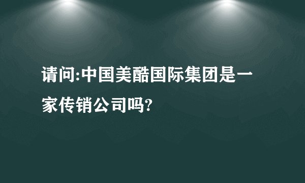 请问:中国美酷国际集团是一家传销公司吗?