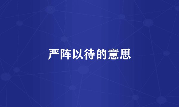 严阵以待的意思