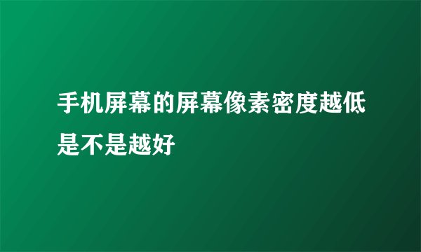 手机屏幕的屏幕像素密度越低是不是越好