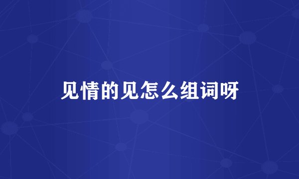 见情的见怎么组词呀