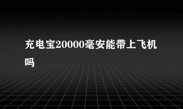 充电宝20000毫安能带上飞机吗