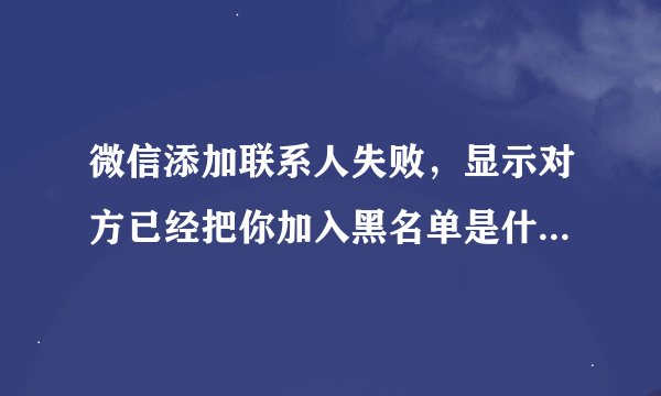 微信添加联系人失败，显示对方已经把你加入黑名单是什么意思呢
