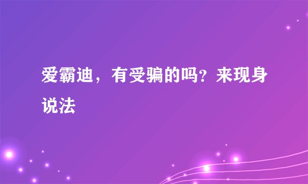 爱霸迪，有受骗的吗？来现身说法