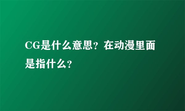 CG是什么意思？在动漫里面是指什么？