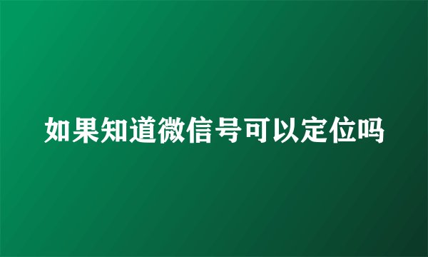 如果知道微信号可以定位吗