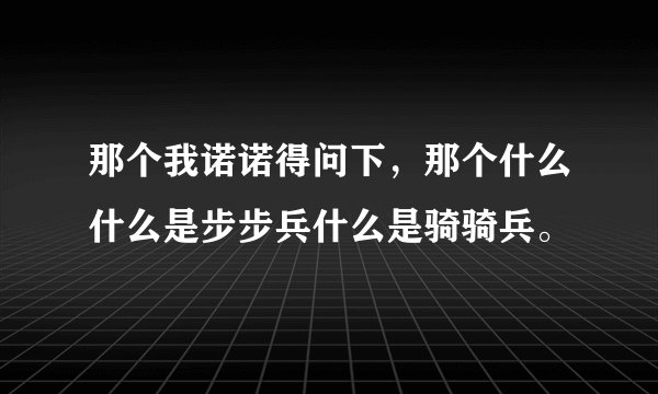那个我诺诺得问下，那个什么什么是步步兵什么是骑骑兵。