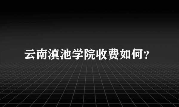 云南滇池学院收费如何？