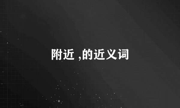附近 ,的近义词