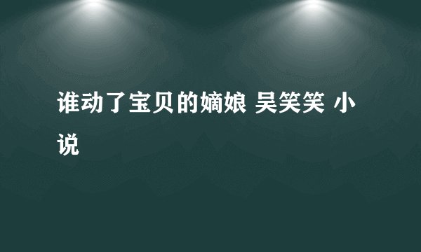 谁动了宝贝的嫡娘 吴笑笑 小说