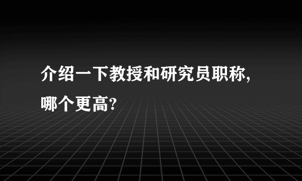 介绍一下教授和研究员职称,哪个更高?