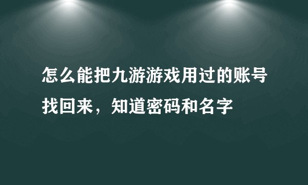 怎么能把九游游戏用过的账号找回来，知道密码和名字
