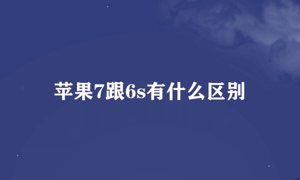 苹果7跟6s有什么区别