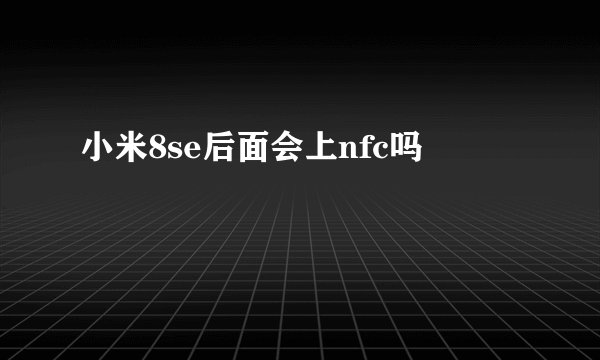 小米8se后面会上nfc吗