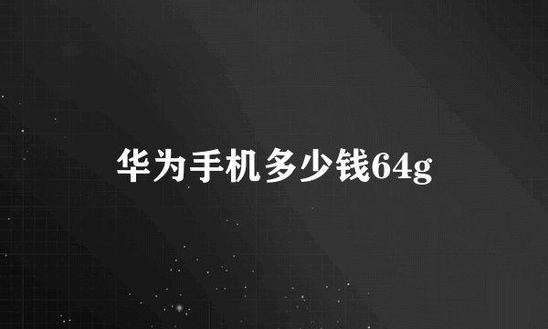 华为手机多少钱64g