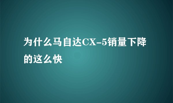 为什么马自达CX-5销量下降的这么快