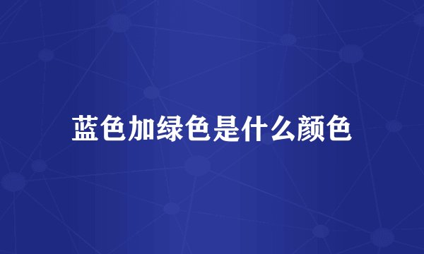 蓝色加绿色是什么颜色