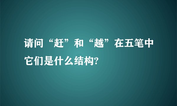 请问“赶”和“越”在五笔中它们是什么结构?