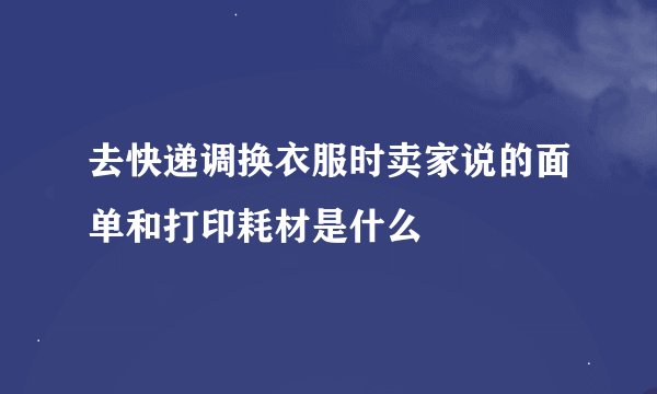 去快递调换衣服时卖家说的面单和打印耗材是什么