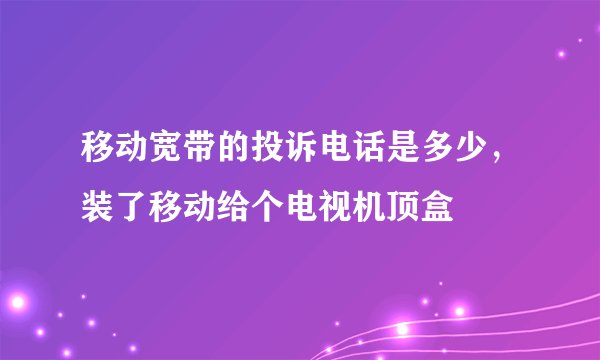 移动宽带的投诉电话是多少，装了移动给个电视机顶盒