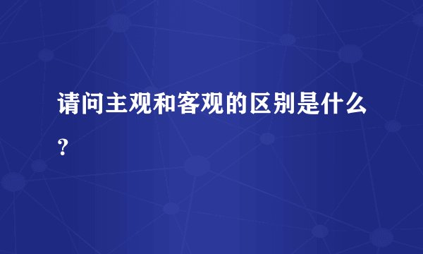 请问主观和客观的区别是什么？