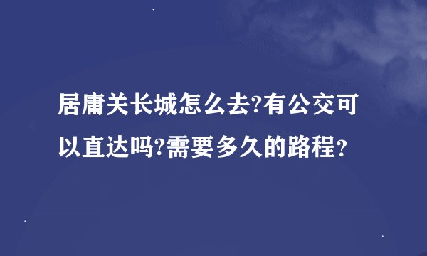 居庸关长城怎么去?有公交可以直达吗?需要多久的路程？