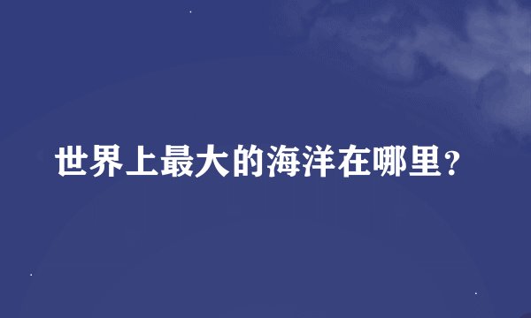 世界上最大的海洋在哪里？