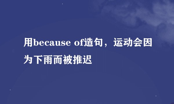用because of造句，运动会因为下雨而被推迟