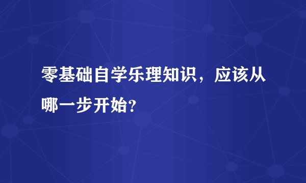 零基础自学乐理知识，应该从哪一步开始？