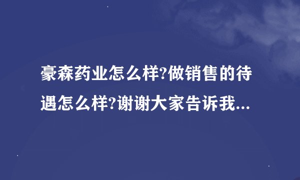 豪森药业怎么样?做销售的待遇怎么样?谢谢大家告诉我啊!!!!!!!!