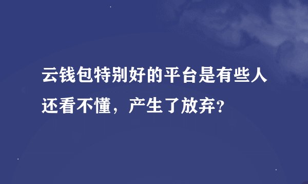 云钱包特别好的平台是有些人还看不懂，产生了放弃？