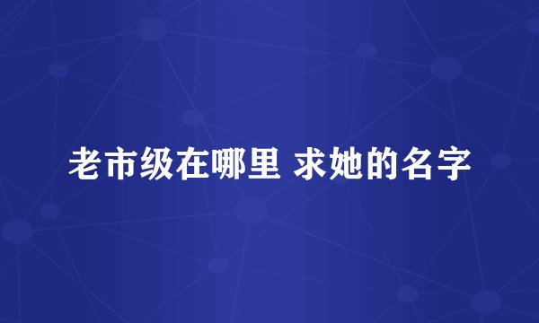 老市级在哪里 求她的名字