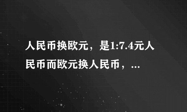 人民币换欧元，是1:7.4元人民币而欧元换人民币，却是7.1元人民币左右了！现手上有一万欧元，如果