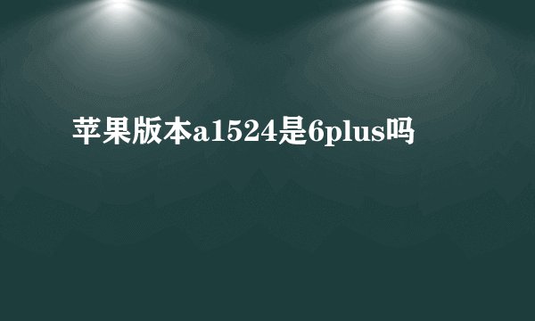 苹果版本a1524是6plus吗