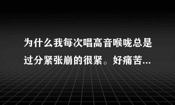 为什么我每次唱高音喉咙总是过分紧张崩的很紧。好痛苦求解释求正确方法。方法正确分大大的有