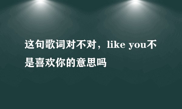 这句歌词对不对，like you不是喜欢你的意思吗