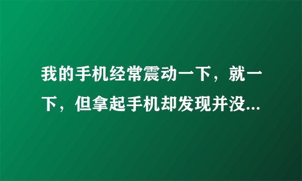 我的手机经常震动一下，就一下，但拿起手机却发现并没有短信或者是未接电话，怎么回事啊？