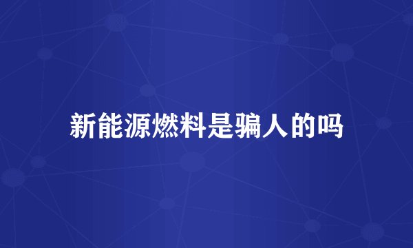 新能源燃料是骗人的吗