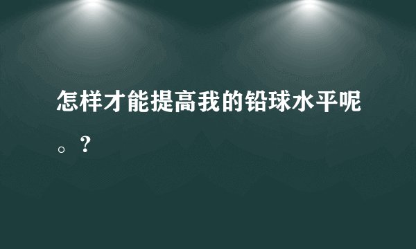 怎样才能提高我的铅球水平呢。？