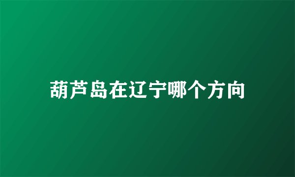 葫芦岛在辽宁哪个方向