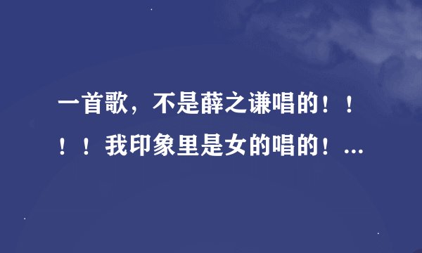 一首歌，不是薛之谦唱的！！！！我印象里是女的唱的！名字好像叫《有没有》的？