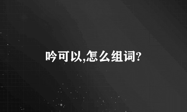 吟可以,怎么组词?