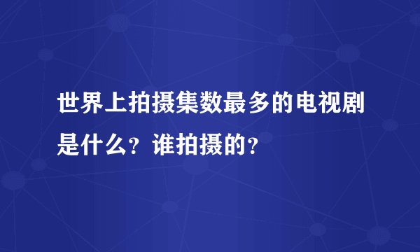 世界上拍摄集数最多的电视剧是什么？谁拍摄的？