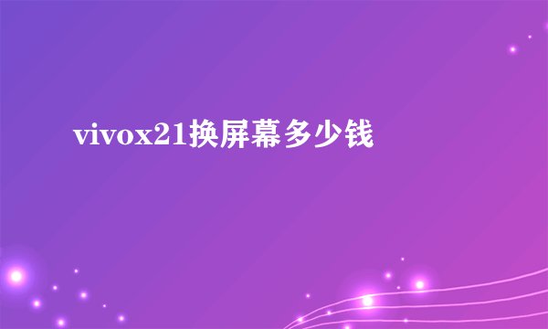 vivox21换屏幕多少钱